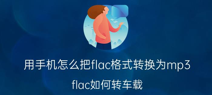 用手机怎么把flac格式转换为mp3 flac如何转车载？